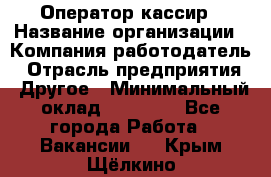 Оператор-кассир › Название организации ­ Компания-работодатель › Отрасль предприятия ­ Другое › Минимальный оклад ­ 23 000 - Все города Работа » Вакансии   . Крым,Щёлкино